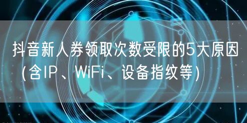 抖音新人券领取次数受限的5大原因（含IP、WiFi、设备指纹等）