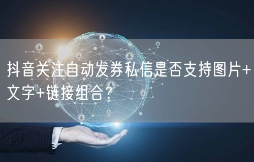 抖音关注自动发券私信是否支持图片+文字+链接组合？