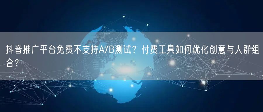 抖音推广平台免费不支持A/B测试？付费工具如何优化创意与人群组合？