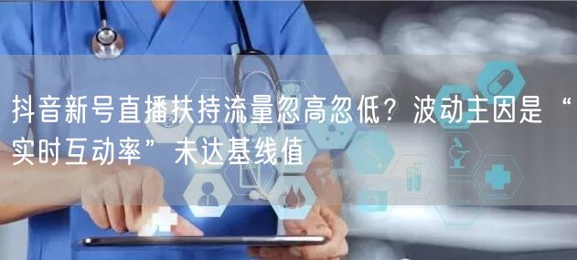 抖音新号直播扶持流量忽高忽低？波动主因是“实时互动率”未达基线值
