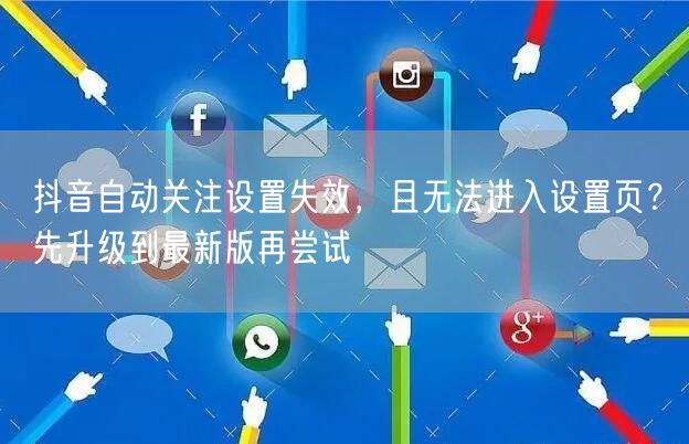 抖音自动关注设置失效,且无法进入设置页?先升级到最新版再尝试