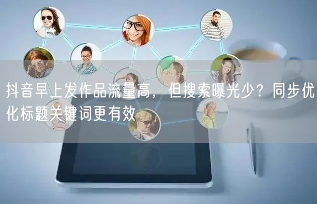 抖音早上发作品流量高，但搜索曝光少？同步优化标题关键词更有效