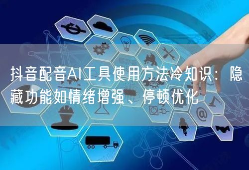 抖音配音AI工具使用方法冷知识：隐藏功能如情绪增强、停顿优化