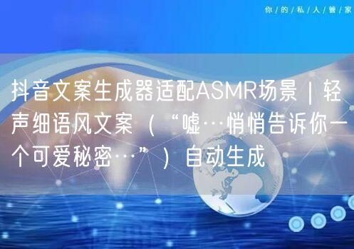 抖音文案生成器适配ASMR场景｜轻声细语风文案（“嘘…悄悄告诉你一个可爱秘密…”