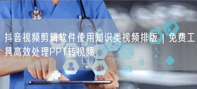 抖音视频剪辑软件使用知识类视频排版｜免费工具高效处理PPT转视频