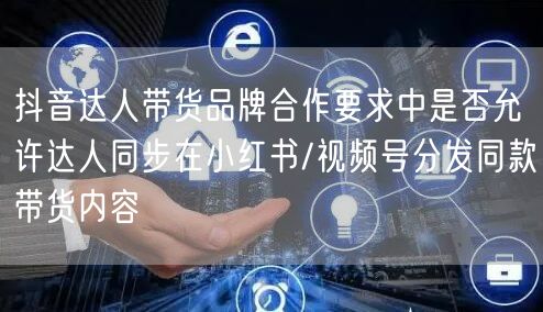 抖音达人带货品牌合作要求中是否允许达人同步在小红书/视频号分发同款带货内容