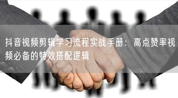 抖音视频剪辑学习流程实战手册：高点赞率视频必备的特效搭配逻辑