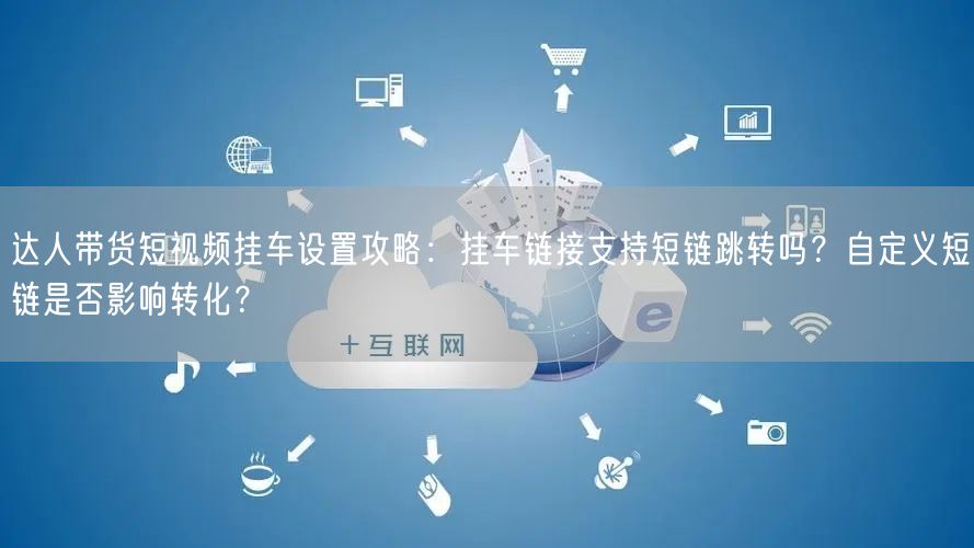 达人带货短视频挂车设置攻略:挂车链接支持短链跳转吗?自定义短链是否影响转化?