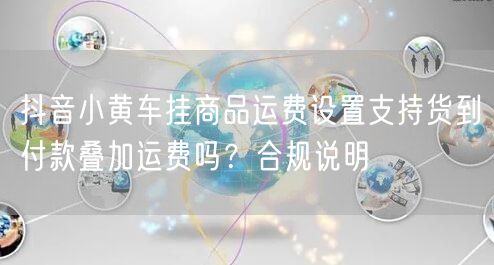 抖音小黄车挂商品运费设置支持货到付款叠加运费吗?合规说明