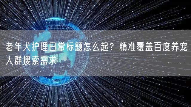 老年犬护理日常标题怎么起?精准覆盖百度养宠人群搜索需求