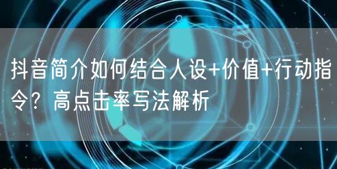 抖音简介如何结合人设+价值+行动指令？高点击率写法解析