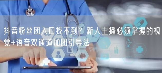 抖音粉丝团入口找不到?新人主播必须掌握的视觉+语音双通道加团引导法