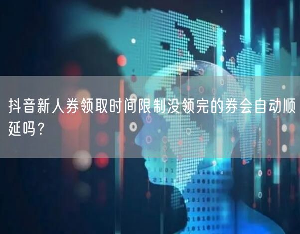 抖音新人券领取时间限制没领完的券会自动顺延吗？