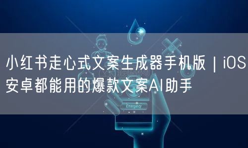 小红书走心式文案生成器手机版｜iOS安卓都能用的爆款文案AI助手