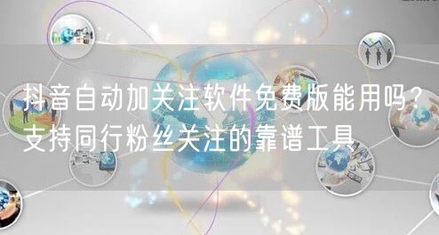 抖音自动加关注软件免费版能用吗?支持同行粉丝关注的靠谱工具