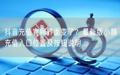 抖音充值官网界面变了?最新版小额充值入口位置及按钮说明