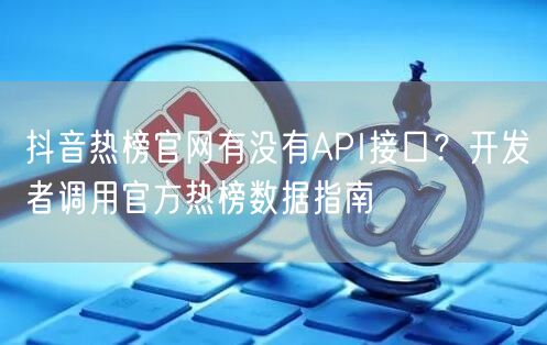 抖音热榜官网有没有API接口?开发者调用官方热榜数据指南