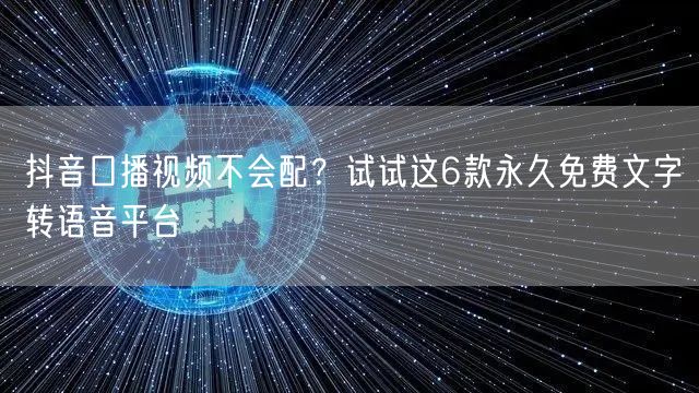 抖音口播视频不会配?试试这6款永久免费文字转语音平台