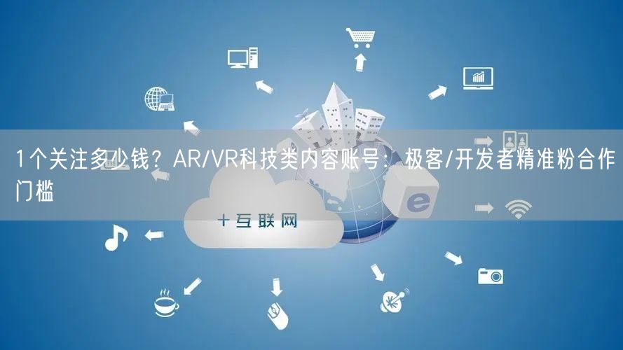 1个关注多少钱?AR/VR科技类内容账号:极客/开发者精准粉合作门槛