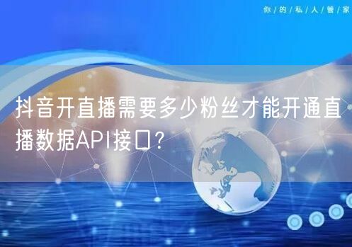 抖音开直播需要多少粉丝才能开通直播数据API接口?