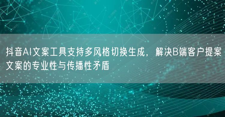 抖音AI文案工具支持多风格切换生成,解决B端客户提案文案的专业性与传播性矛盾