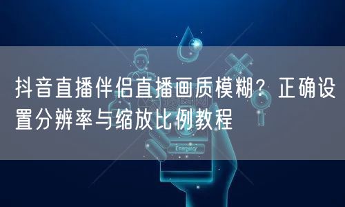 抖音直播伴侣直播画质模糊?正确设置分辨率与缩放比例教程