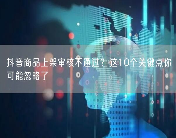 抖音商品上架审核不通过？这10个关键点你可能忽略了