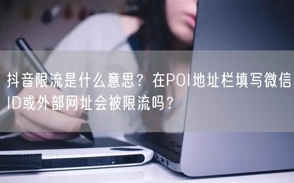 抖音限流是什么意思？在POI地址栏填写微信ID或外部网址会被限流吗？