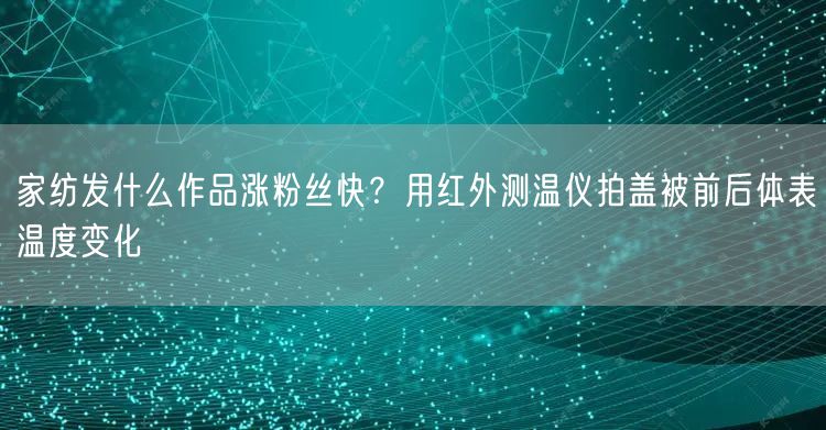 家纺发什么作品涨粉丝快？用红外测温仪拍盖被前后体表温度变化