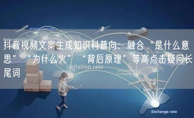 抖音视频文案生成知识科普向：融合“是什么意思”“为什么火”“背后原理”等高点击疑