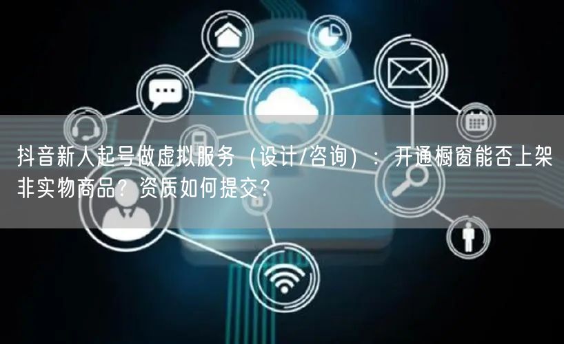 抖音新人起号做虚拟服务（设计/咨询）：开通橱窗能否上架非实物商品？资质如何提交？