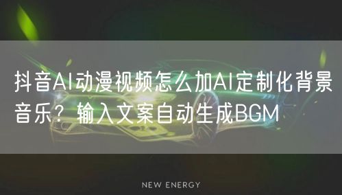 抖音AI动漫视频怎么加AI定制化背景音乐?输入文案自动生成BGM