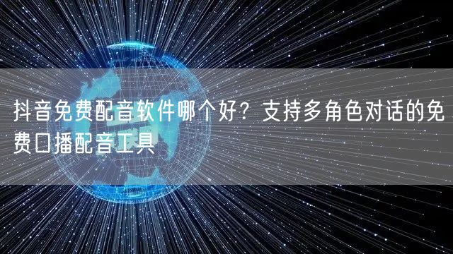 抖音免费配音软件哪个好?支持多角色对话的免费口播配音工具