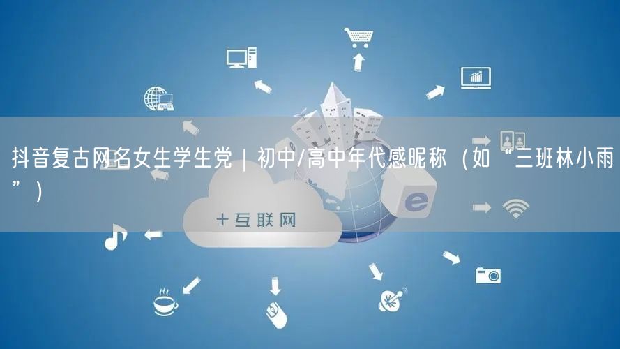 抖音复古网名女生学生党｜初中/高中年代感昵称（如“三班林小雨”）