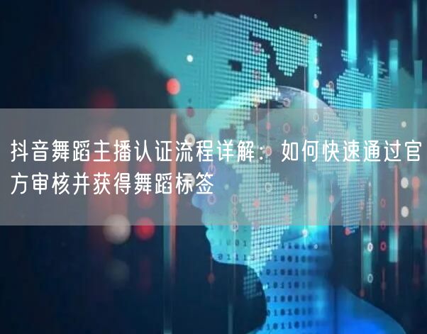 抖音舞蹈主播认证流程详解：如何快速通过官方审核并获得舞蹈标签