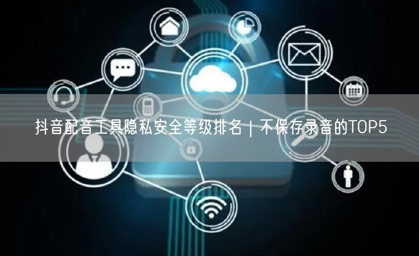 抖音配音工具隐私安全等级排名｜不保存录音的TOP5