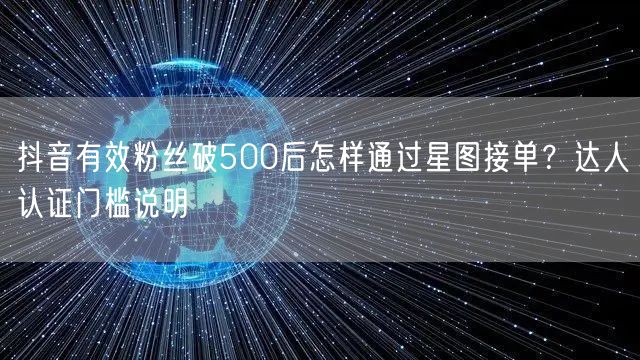 抖音有效粉丝破500后怎样通过星图接单？达人认证门槛说明