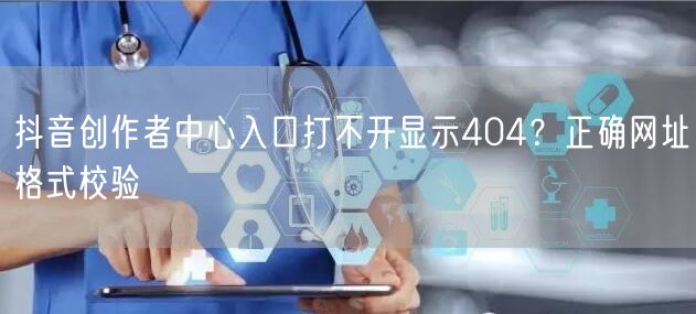 抖音创作者中心入口打不开显示404？正确网址格式校验