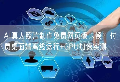 AI真人照片制作免费网页版卡顿？付费桌面端离线运行+GPU加速实测