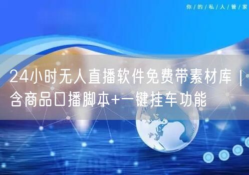 24小时无人直播软件免费带素材库｜含商品口播脚本+一键挂车功能