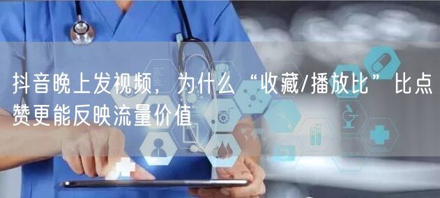 抖音晚上发视频，为什么“收藏/播放比”比点赞更能反映流量价值
