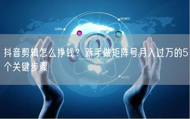抖音剪辑怎么挣钱？新手做矩阵号月入过万的5个关键步骤
