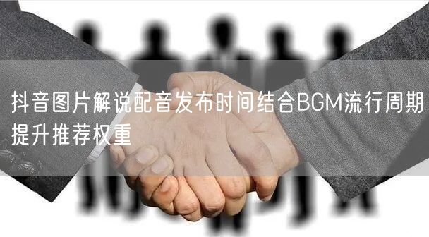 抖音图片解说配音发布时间结合BGM流行周期提升推荐权重