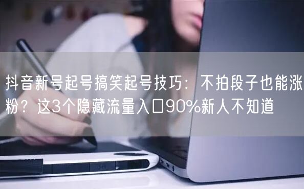 抖音新号起号搞笑起号技巧:不拍段子也能涨粉?这3个隐藏流量入口90%新人不知道