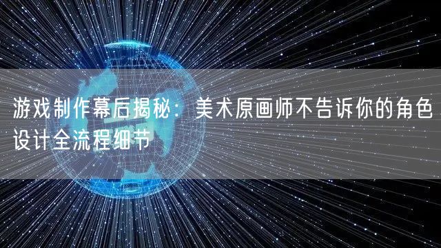 游戏制作幕后揭秘：美术原画师不告诉你的角色设计全流程细节
