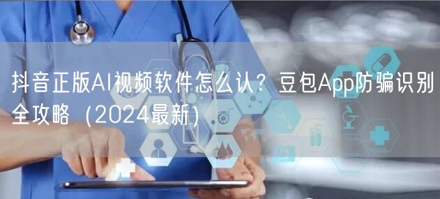 抖音正版AI视频软件怎么认？豆包App防骗识别全攻略（2024最新）