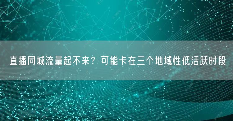 直播同城流量起不来?可能卡在三个地域性低活跃时段