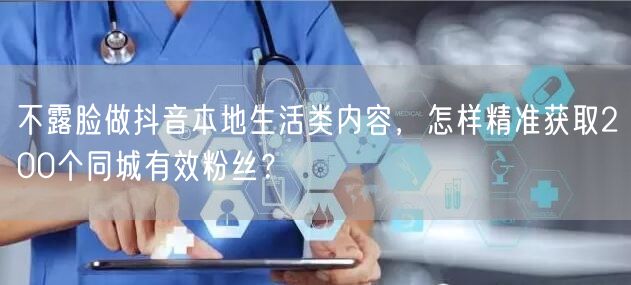不露脸做抖音本地生活类内容,怎样精准获取200个同城有效粉丝?