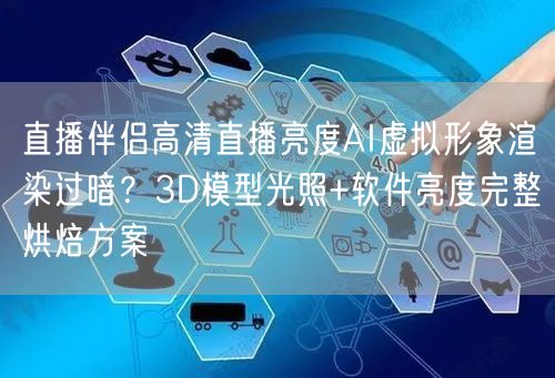 直播伴侣高清直播亮度AI虚拟形象渲染过暗?3D模型光照+软件亮度完整烘焙方案
