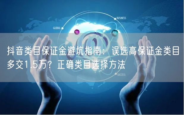 抖音类目保证金避坑指南:误选高保证金类目多交1.5万?正确类目选择方法